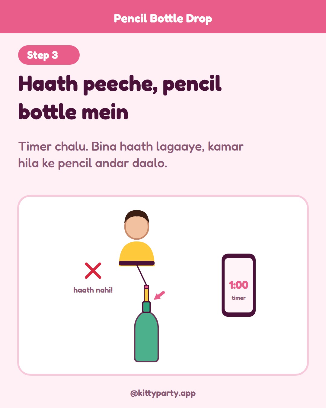 Pencil Bottle Drop step 3: Players put their hands behind their backs. Start a 1 minute timer and each player tries to lower the pencil into her bottle by bending and moving her waist.